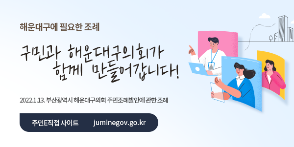 해운대구에 필요한 조례
구민과 해운대구의회가 함께 만들어갑니다!
2022.1.13. 부산광역시 해운대구의회 주민조례발안에 관한 조례
주민E직접 사이트 juminegov.go.kr
